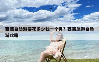 西藏自助游要花多少钱一个月？西藏旅游自助游攻略