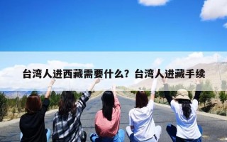 台湾人进西藏需要什么？台湾人进藏手续
