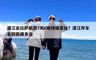 湛江去拉萨旅游7天6晚找哪家社？湛江开车去到西藏多远