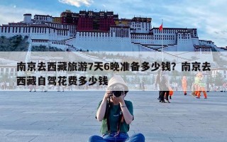 南京去西藏旅游7天6晚准备多少钱？南京去西藏自驾花费多少钱