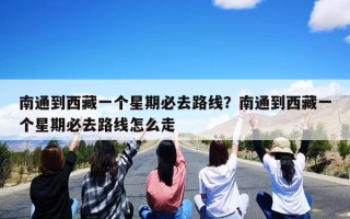 南通到西藏一个星期必去路线？南通到西藏一个星期必去路线怎么走
