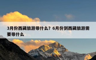 3月份西藏旅游带什么？6月份到西藏旅游需要带什么