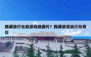 西藏旅行社旅游线路图片？西藏旅游旅行社报价