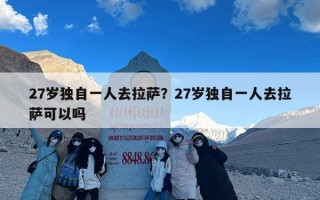 27岁独自一人去拉萨？27岁独自一人去拉萨可以吗