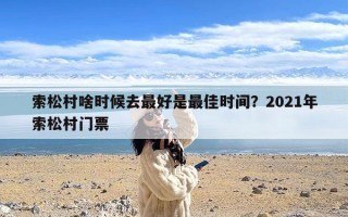 索松村啥时候去最好是最佳时间？2021年索松村门票