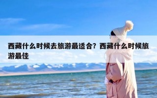 西藏什么时候去旅游最适合？西藏什么时候旅游最佳
