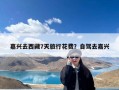 嘉兴去西藏7天旅行花费？自驾去嘉兴