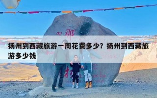 扬州到西藏旅游一周花费多少？扬州到西藏旅游多少钱