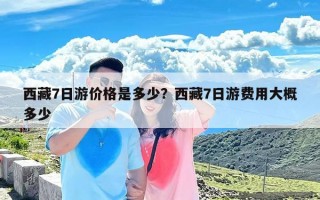 西藏7日游价格是多少？西藏7日游费用大概多少