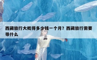 西藏旅行大概得多少钱一个月？西藏旅行需要带什么