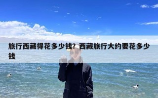 旅行西藏得花多少钱？西藏旅行大约要花多少钱