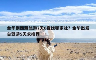 金华到西藏旅游7天6夜找哪家社？金华出发自驾游5天求推荐