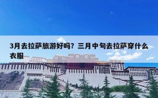 3月去拉萨旅游好吗？三月中旬去拉萨穿什么衣服