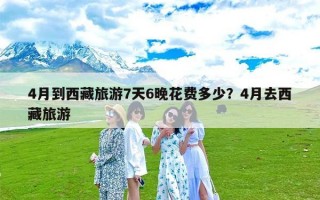 4月到西藏旅游7天6晚花费多少？4月去西藏旅游