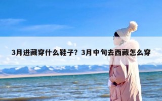 3月进藏穿什么鞋子？3月中旬去西藏怎么穿