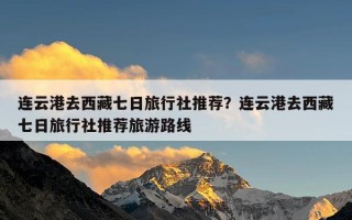 连云港去西藏七日旅行社推荐？连云港去西藏七日旅行社推荐旅游路线