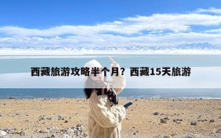 西藏旅游攻略半个月？西藏15天旅游