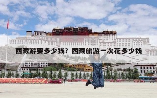 西藏游要多少钱？西藏旅游一次花多少钱