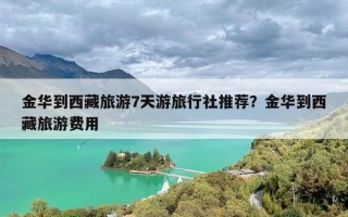 金华到西藏旅游7天游旅行社推荐？金华到西藏旅游费用