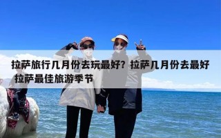 拉萨旅行几月份去玩最好？拉萨几月份去最好 拉萨最佳旅游季节