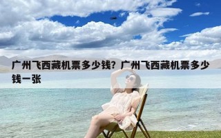 广州飞西藏机票多少钱？广州飞西藏机票多少钱一张
