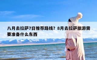 八月去拉萨7日推荐路线？8月去拉萨旅游需要准备什么东西