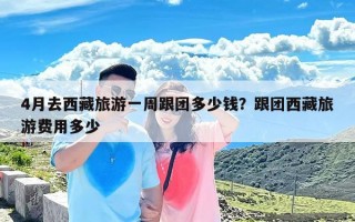 4月去西藏旅游一周跟团多少钱？跟团西藏旅游费用多少