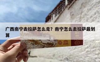 广西南宁去拉萨怎么走？南宁怎么去拉萨最划算