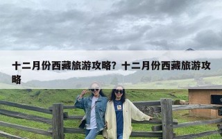 十二月份西藏旅游攻略？十二月份西藏旅游攻略