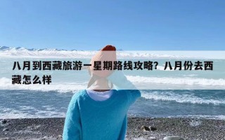 八月到西藏旅游一星期路线攻略？八月份去西藏怎么样