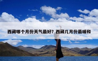 西藏哪个月份天气最好？西藏几月份最暖和