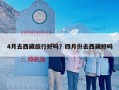4月去西藏旅行好吗？四月份去西藏好吗