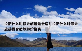 拉萨什么时候去旅游最合适？拉萨什么时候去旅游最合适旅游价格表