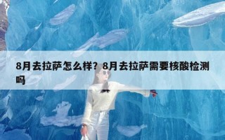 8月去拉萨怎么样？8月去拉萨需要核酸检测吗