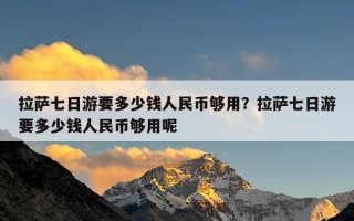 拉萨七日游要多少钱人民币够用？拉萨七日游要多少钱人民币够用呢