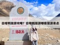 日喀则旅游攻略？日喀则旅游哪些旅游景点