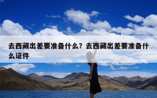 去西藏出差要准备什么？去西藏出差要准备什么证件