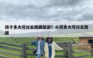 孩子多大可以去西藏旅游？小孩多大可以去西藏