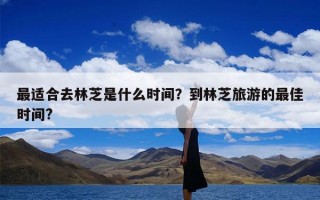 最适合去林芝是什么时间？到林芝旅游的最佳时间?