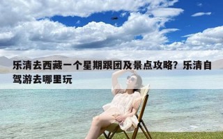 乐清去西藏一个星期跟团及景点攻略？乐清自驾游去哪里玩