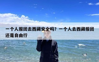 一个人报团去西藏安全吗？一个人去西藏报团还是自由行