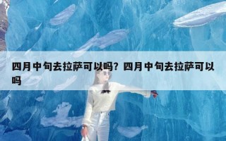 四月中旬去拉萨可以吗？四月中旬去拉萨可以吗