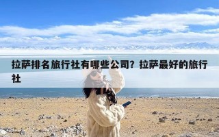 拉萨排名旅行社有哪些公司？拉萨最好的旅行社