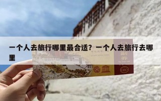 一个人去旅行哪里最合适？一个人去旅行去哪里