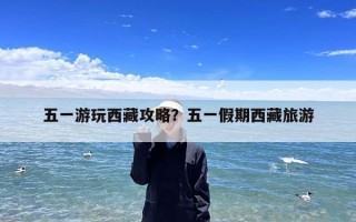 五一游玩西藏攻略？五一假期西藏旅游