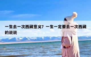 一生去一次西藏意义？一生一定要去一次西藏的说说