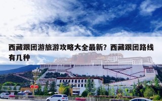 西藏跟团游旅游攻略大全最新？西藏跟团路线有几种