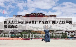 国庆去拉萨旅游带些什么东西？国庆去拉萨需要隔离吗