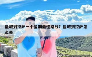 盐城到拉萨一个星期最佳路线？盐城到拉萨怎么去