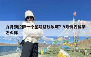 九月到拉萨一个星期路线攻略？9月份去拉萨怎么样